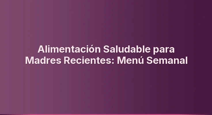 Alimentación Saludable para Madres Recientes: Menú Semanal