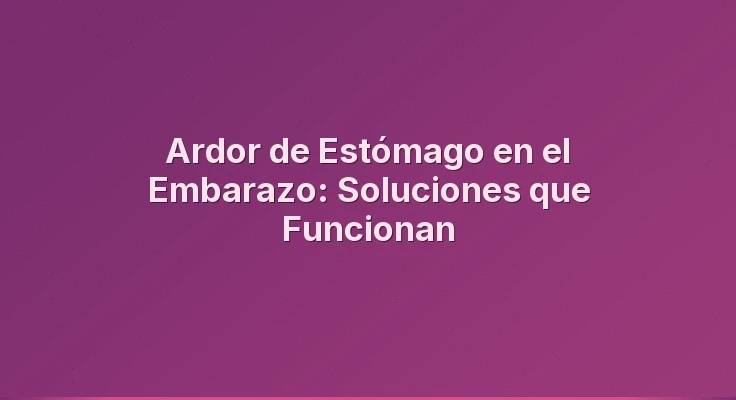 Ardor de Estómago en el Embarazo: Soluciones que Funcionan