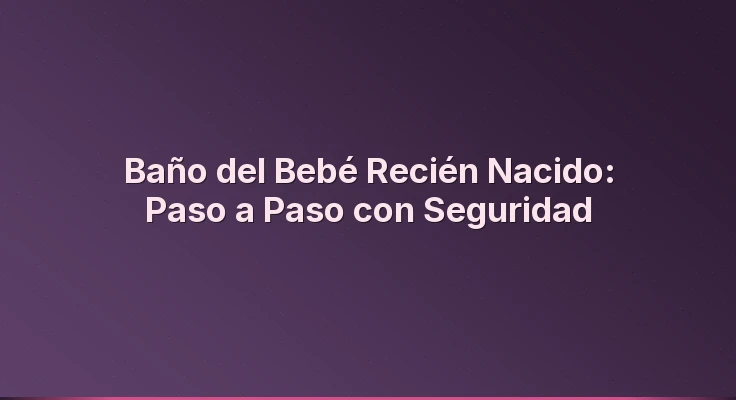 Baño del Bebé Recién Nacido: Paso a Paso con Seguridad
