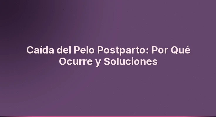 Caída del Pelo Postparto: Por Qué Ocurre y Soluciones