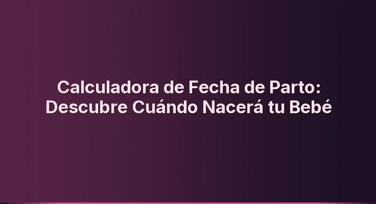 Calculadora de Fecha de Parto: Descubre Cuándo Nacerá tu Bebé