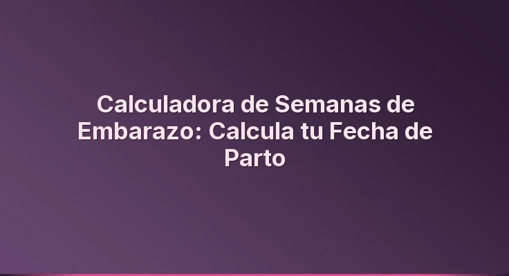 Calculadora de Semanas de Embarazo: Calcula tu Fecha de Parto