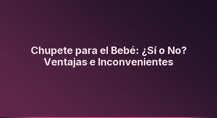 Chupete para el Bebé: ¿Sí o No? Ventajas e Inconvenientes
