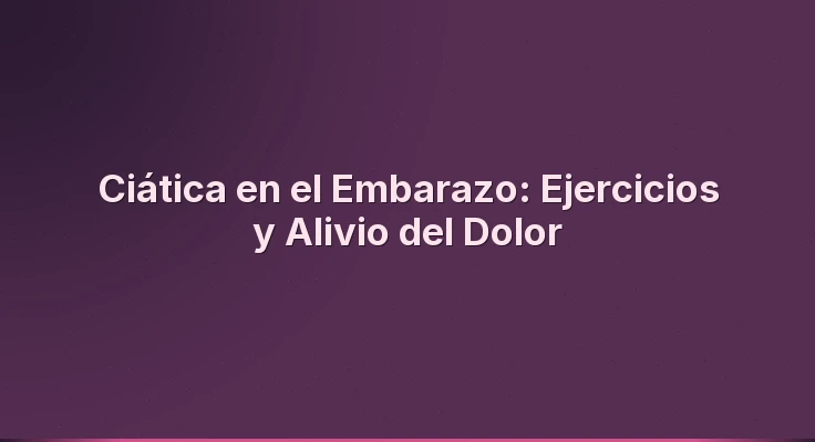 Ciática en el Embarazo: Ejercicios y Alivio del Dolor