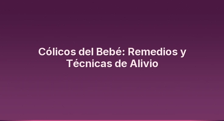 Cólicos del Bebé: Remedios y Técnicas de Alivio