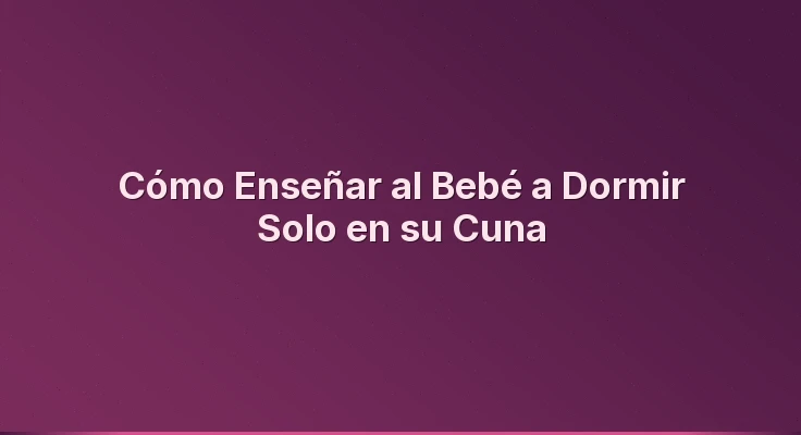 Cómo Enseñar al Bebé a Dormir Solo en su Cuna