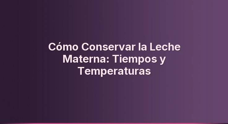 Cómo Conservar la Leche Materna: Tiempos y Temperaturas
