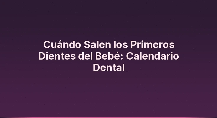 Cuándo Salen los Primeros Dientes del Bebé: Calendario Dental