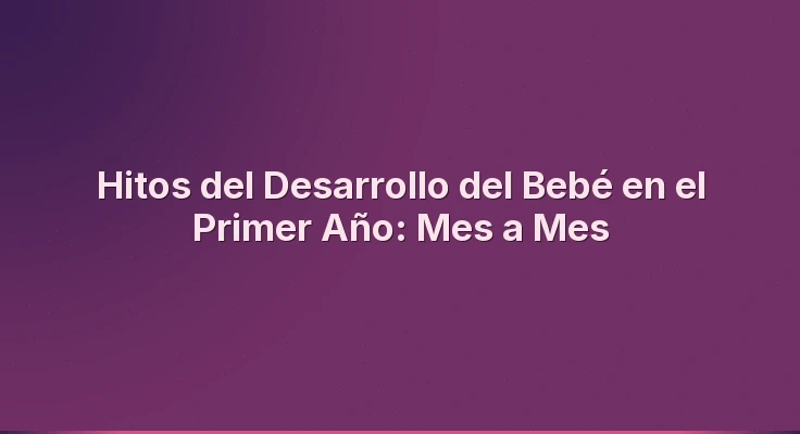 Hitos del Desarrollo del Bebé en el Primer Año: Mes a Mes