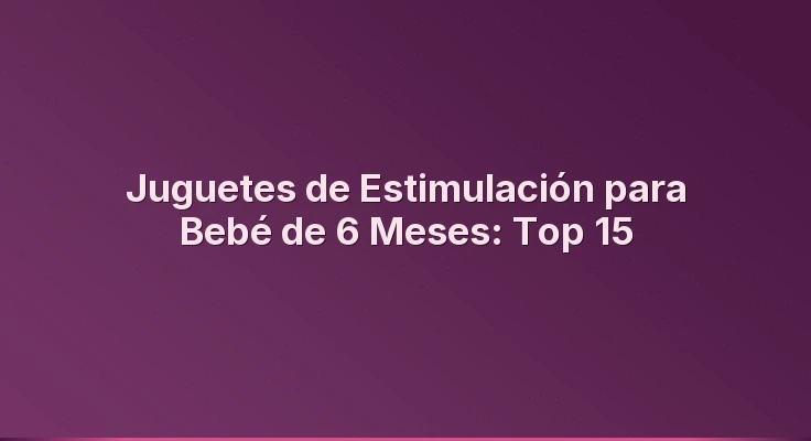 Juguetes de Estimulación para Bebé de 6 Meses: Top 15