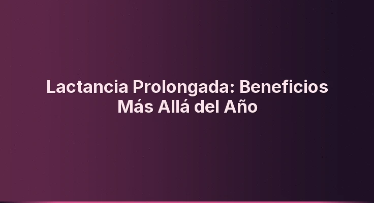 Lactancia Prolongada: Beneficios Más Allá del Año