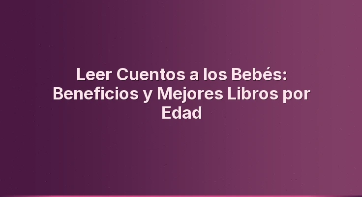 Leer Cuentos a los Bebés: Beneficios y Mejores Libros por Edad
