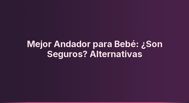 Mejor Andador para Bebé: ¿Son Seguros? Alternativas