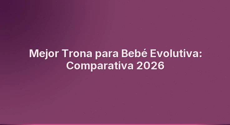 Mejor Trona para Bebé Evolutiva: Comparativa 2026
