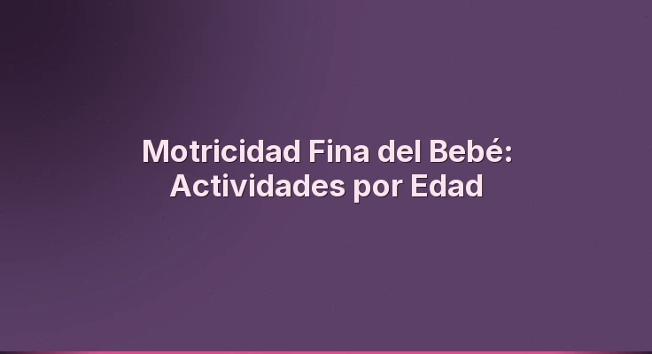Motricidad Fina del Bebé: Actividades por Edad