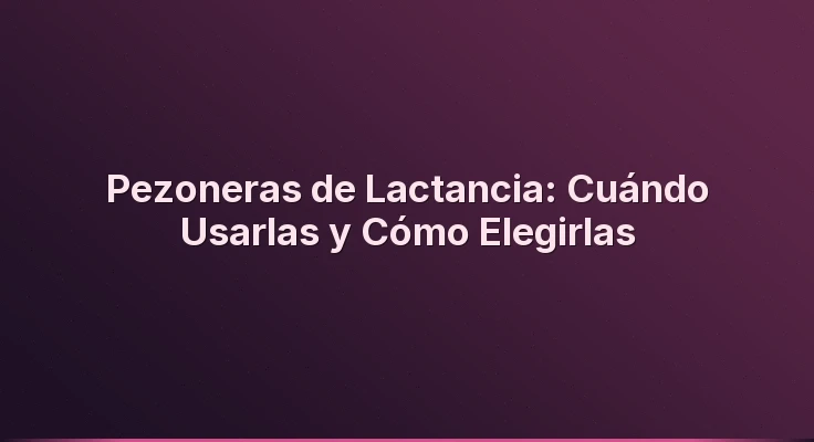 Pezoneras de Lactancia: Cuándo Usarlas y Cómo Elegirlas