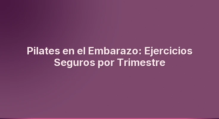 Pilates en el Embarazo: Ejercicios Seguros por Trimestre