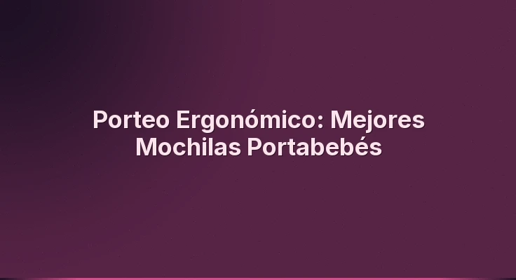 Porteo Ergonómico: Mejores Mochilas Portabebés