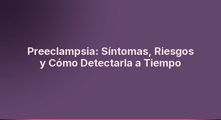 Preeclampsia: Síntomas, Riesgos y Cómo Detectarla a Tiempo