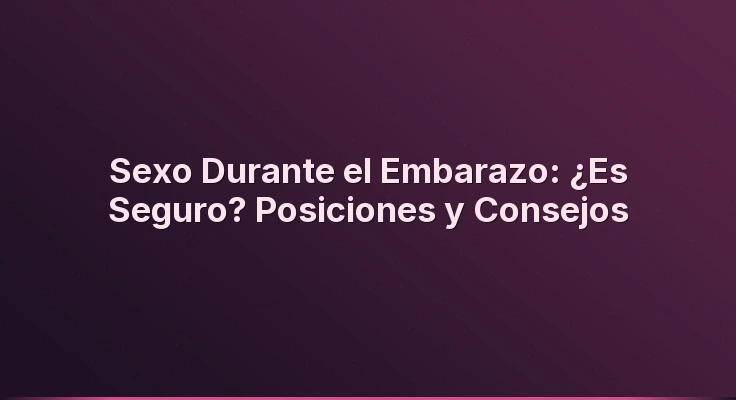 Sexo Durante el Embarazo: ¿Es Seguro? Posiciones y Consejos