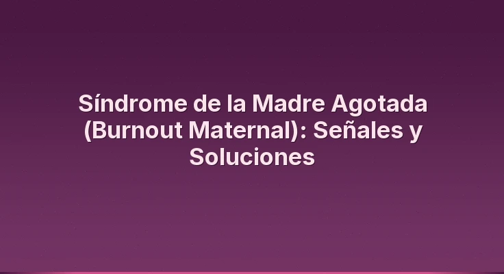 Síndrome de la Madre Agotada (Burnout Maternal): Señales y Soluciones
