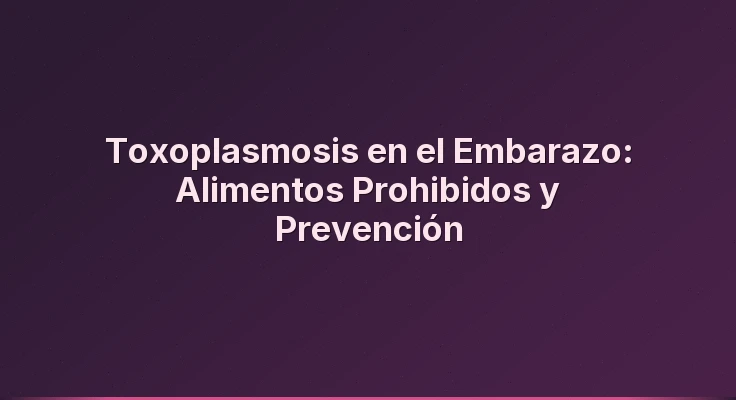 Toxoplasmosis en el Embarazo: Alimentos Prohibidos y Prevención