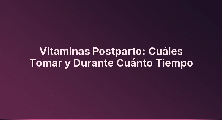 Vitaminas Postparto: Cuáles Tomar y Durante Cuánto Tiempo